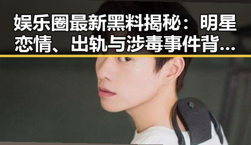 娱乐圈最新黑料揭秘：明星恋情、出轨与涉毒事件背后的隐秘风云
