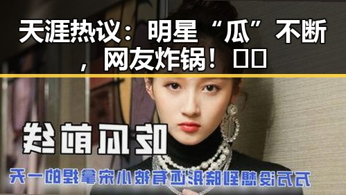 天涯热议：明星“瓜”不断，网友炸锅！🎤🤔