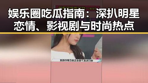 娱乐圈吃瓜指南：深扒明星恋情、影视剧与时尚热点