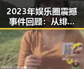 2023年娱乐圈震撼事件回顾：从绯闻爆出到官方声明的完整时间线