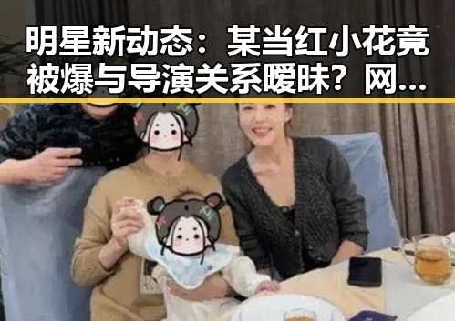 明星新动态：某当红小花竟被爆与导演关系暧昧？网友炸锅啦！