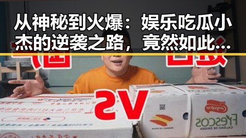 从神秘到火爆：娱乐吃瓜小杰的逆袭之路，竟然如此不一样