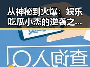 从神秘到火爆：娱乐吃瓜小杰的逆袭之路，竟然如此不一样