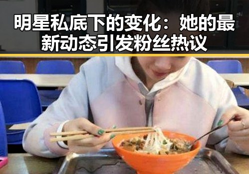 明星私底下的变化：她的最新动态引发粉丝热议
