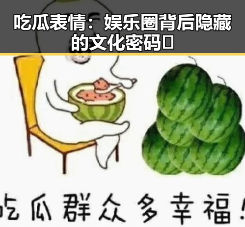 吃瓜表情：娱乐圈背后隐藏的文化密码🤔